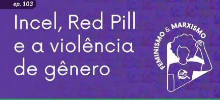 [VIDEOCAST] 103 Feminismo e Marxismo – Incel, Red Pill e a violência de gênero