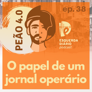 [PODCAST] 38 Peão 4.0 - O papel de um jornal operário
