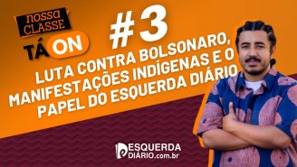Nossa Classe tá ON #3: Luta contra Bolsonaro, manifestações indígenas e o Esquerda Diário como ferramenta de combate dos trabalhadores