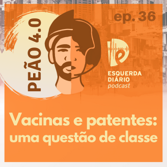 PEÃO 4.0 [PODCAST] - nº36: Vacinas e patentes: uma questão de classe
